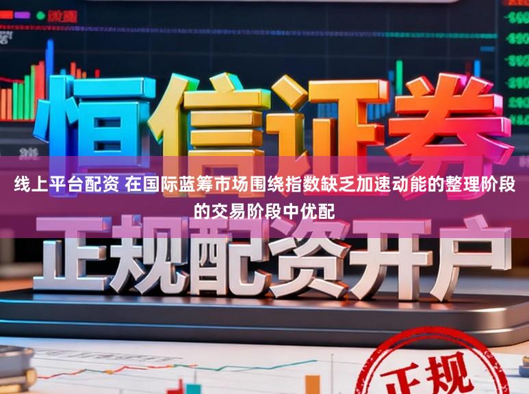 线上平台配资 在国际蓝筹市场围绕指数缺乏加速动能的整理阶段的交易阶段中优配