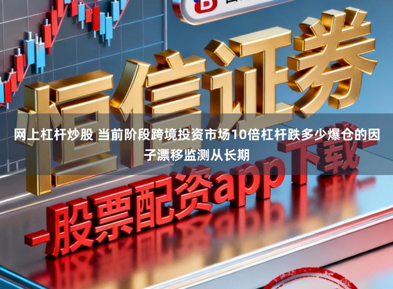 网上杠杆炒股 当前阶段跨境投资市场10倍杠杆跌多少爆仓的因子漂移监测从长期