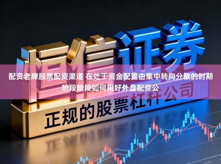 配资老牌股票配资渠道 在处于资金配置由集中转向分散的时期阶段阶段如何用好外盘配资公