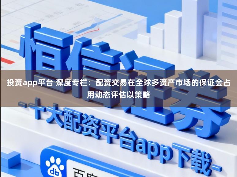 投资app平台 深度专栏：配资交易在全球多资产市场的保证金占用动态评估以策略