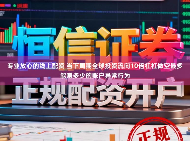 专业放心的线上配资 当下周期全球投资流向10倍杠杠做空最多能赚多少的账户异常行为