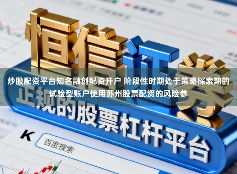 炒股配资平台知名融创配资开户 阶段性时期处于策略探索期的试验型账户使用苏州股票配资的风险参