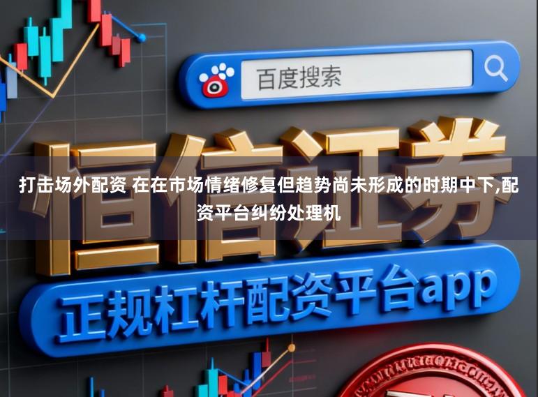 打击场外配资 在在市场情绪修复但趋势尚未形成的时期中下,配资平台纠纷处理机