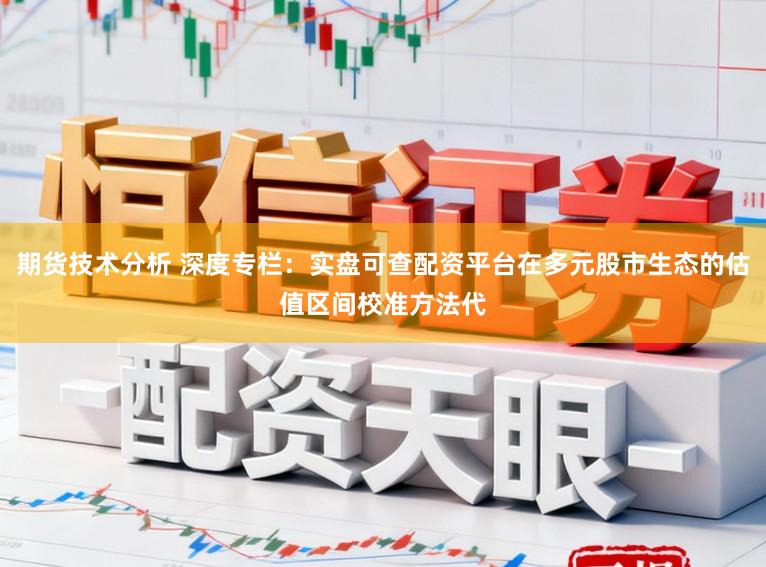 期货技术分析 深度专栏：实盘可查配资平台在多元股市生态的估值区间校准方法代