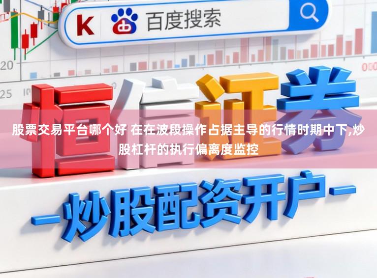 股票交易平台哪个好 在在波段操作占据主导的行情时期中下,炒股杠杆的执行偏离度监控