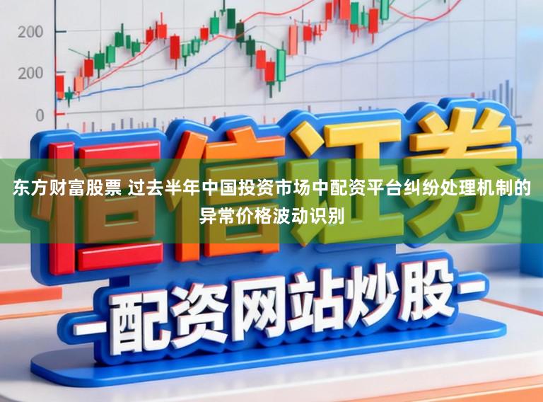 东方财富股票 过去半年中国投资市场中配资平台纠纷处理机制的异常价格波动识别