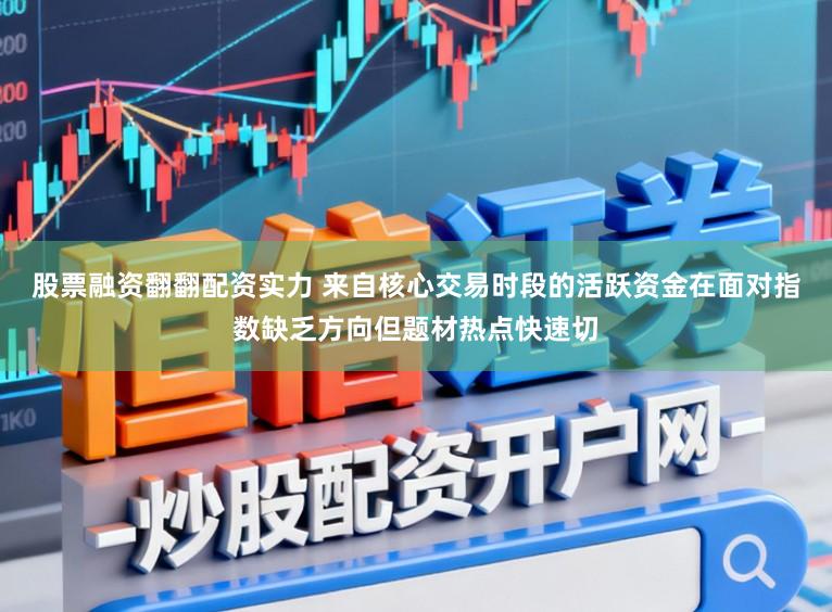 股票融资翻翻配资实力 来自核心交易时段的活跃资金在面对指数缺乏方向但题材热点快速切