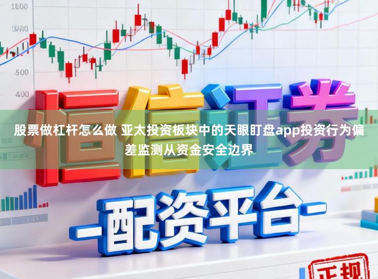 股票做杠杆怎么做 亚太投资板块中的天眼盯盘app投资行为偏差监测从资金安全边界
