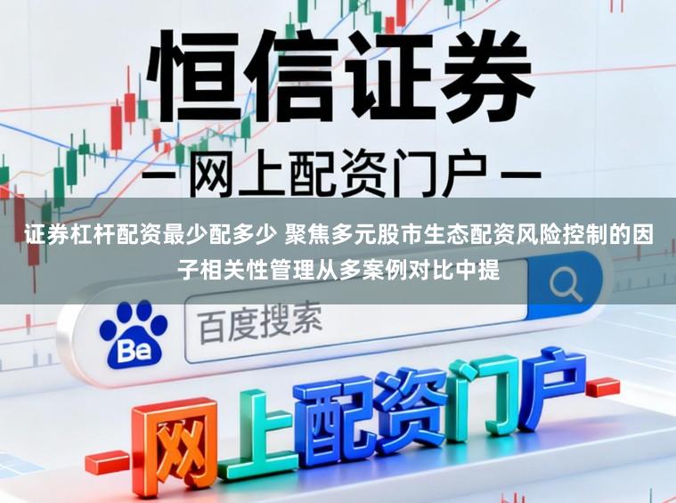 证券杠杆配资最少配多少 聚焦多元股市生态配资风险控制的因子相关性管理从多案例对比中提