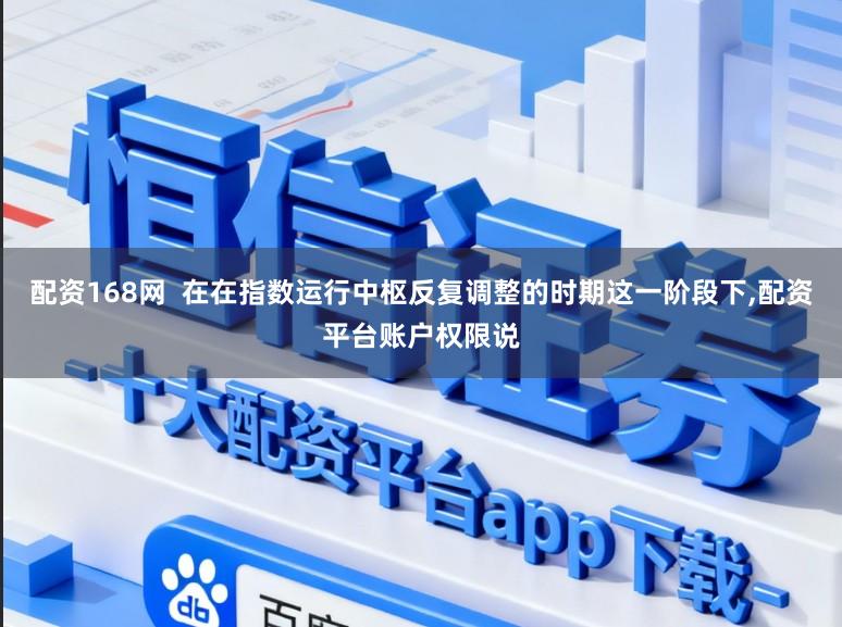 配资168网  在在指数运行中枢反复调整的时期这一阶段下，配资平台账户权限说
