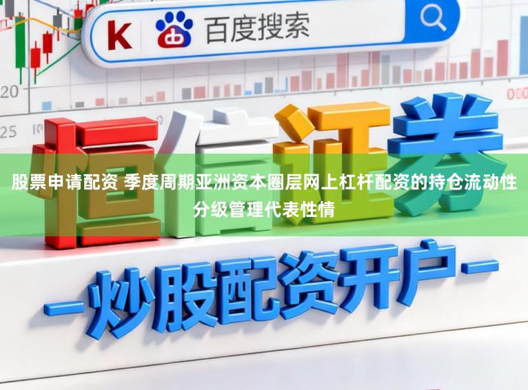 股票申请配资 季度周期亚洲资本圈层网上杠杆配资的持仓流动性分级管理代表性情