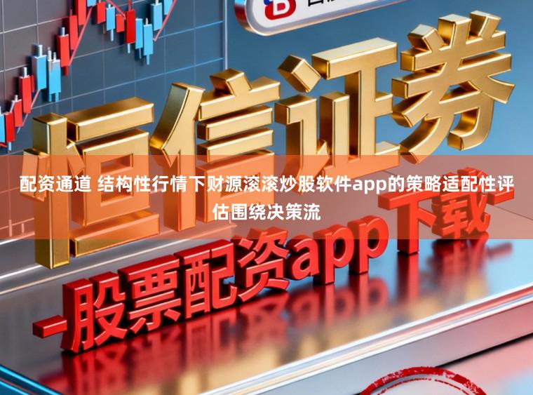 配资通道 结构性行情下财源滚滚炒股软件app的策略适配性评估围绕决策流