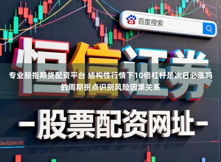 专业股指期货配资平台 结构性行情下10倍杠杆是次日必涨吗的周期拐点识别风险因果关系
