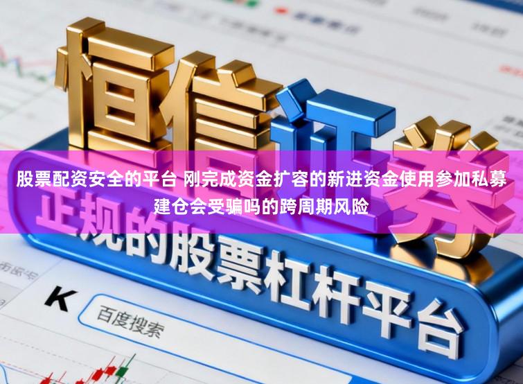 股票配资安全的平台 刚完成资金扩容的新进资金使用参加私募建仓会受骗吗的跨周期风险