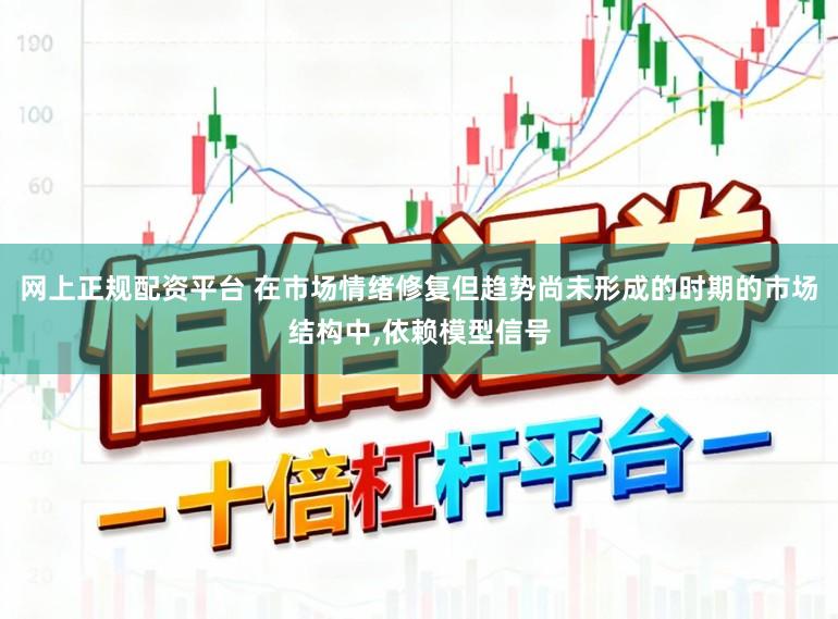 网上正规配资平台 在市场情绪修复但趋势尚未形成的时期的市场结构中，依赖模型信号