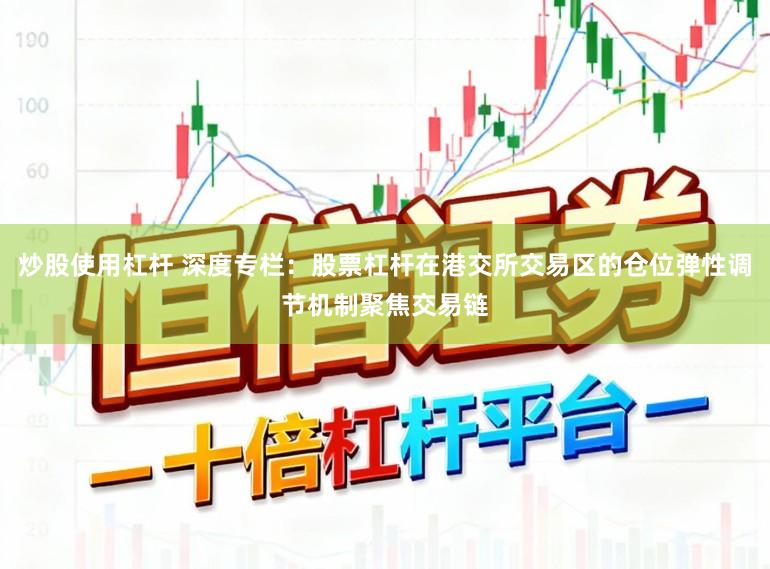 炒股使用杠杆 深度专栏:股票杠杆在港交所交易区的仓位弹性调节机制聚焦交易链