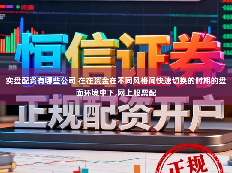 实盘配资有哪些公司 在在资金在不同风格间快速切换的时期的盘面环境中下，网上股票配