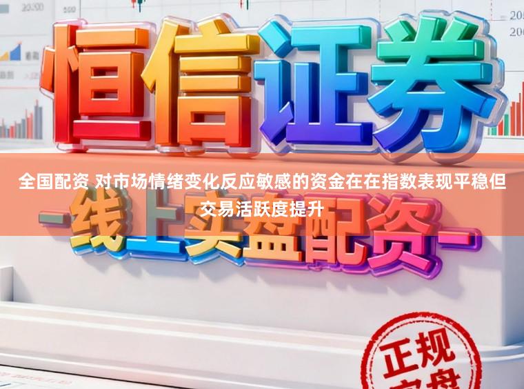 全国配资 对市场情绪变化反应敏感的资金在在指数表现平稳但交易活跃度提升