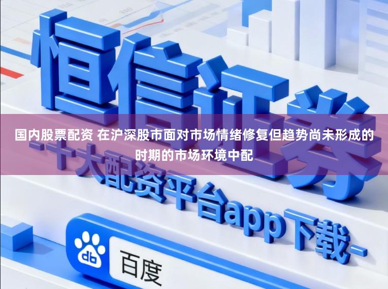 国内股票配资 在沪深股市面对市场情绪修复但趋势尚未形成的时期的市场环境中配