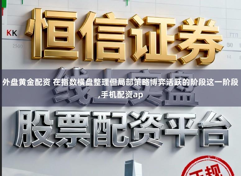 外盘黄金配资 在指数横盘整理但局部策略博弈活跃的阶段这一阶段，手机配资ap