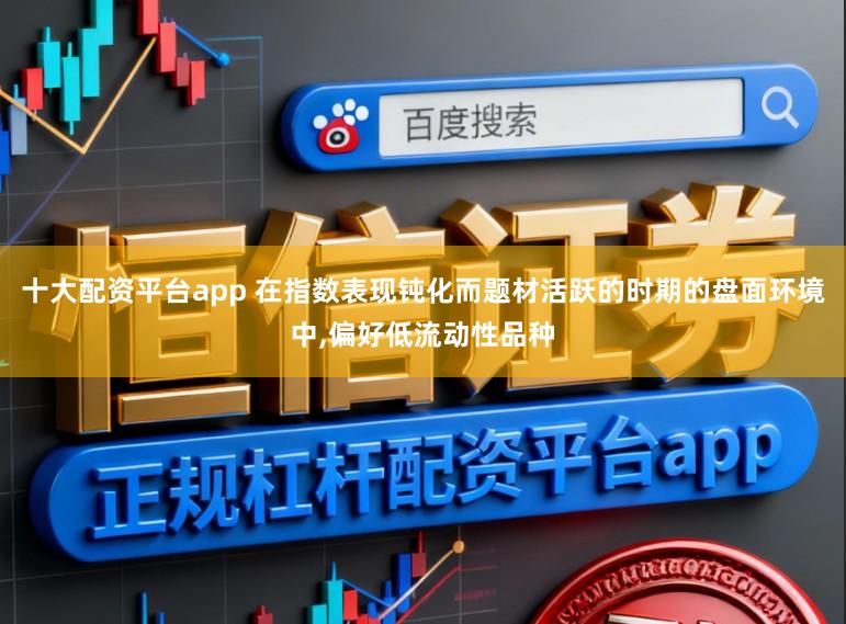 十大配资平台app 在指数表现钝化而题材活跃的时期的盘面环境中，偏好低流动性品种