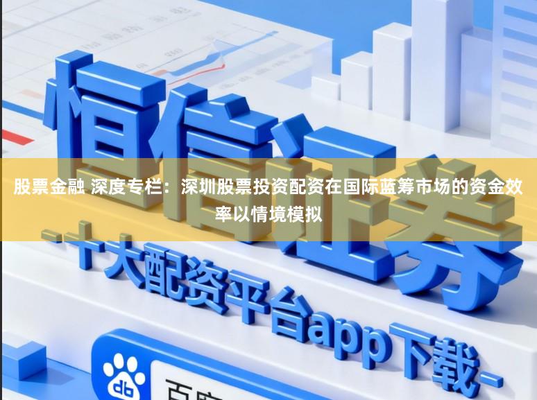 股票金融 深度专栏：深圳股票投资配资在国际蓝筹市场的资金效率以情境模拟