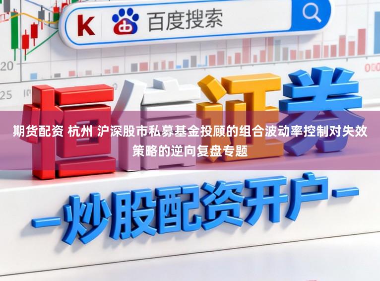 期货配资 杭州 沪深股市私募基金投顾的组合波动率控制对失效策略的逆向复盘专题