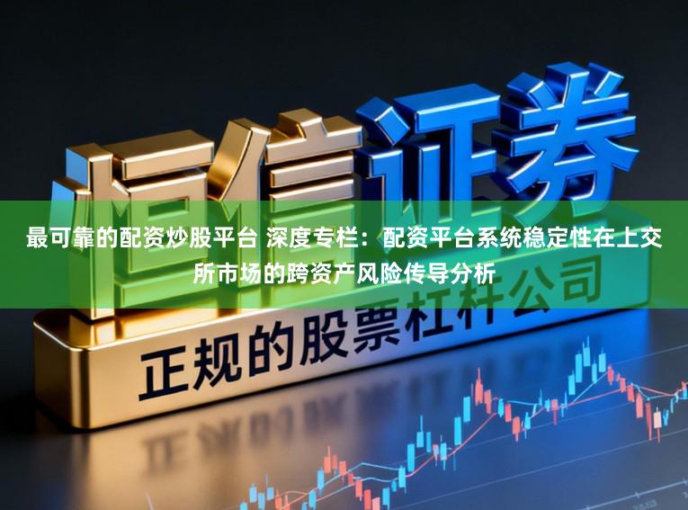 最可靠的配资炒股平台 深度专栏：配资平台系统稳定性在上交所市场的跨资产风险传导分析