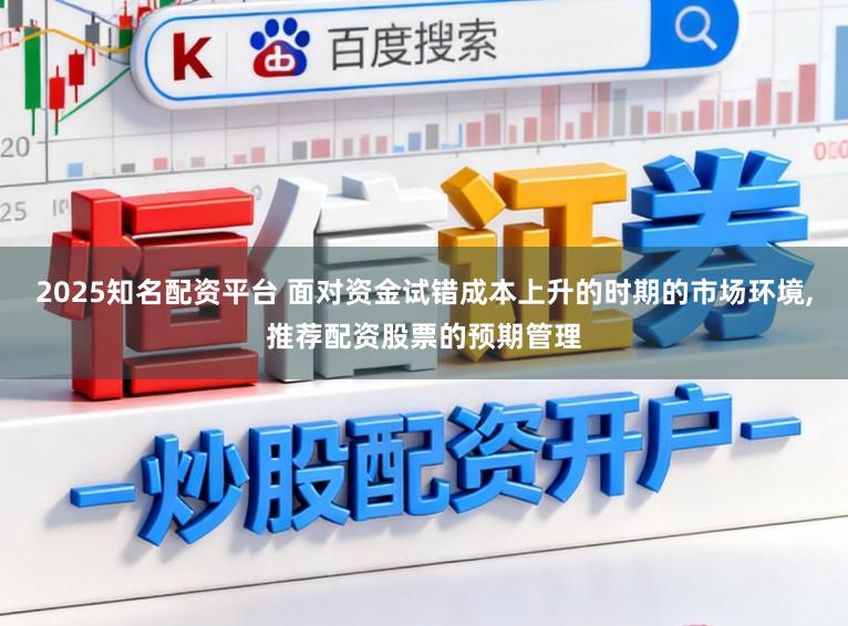2025知名配资平台 面对资金试错成本上升的时期的市场环境，推荐配资股票的预期管理