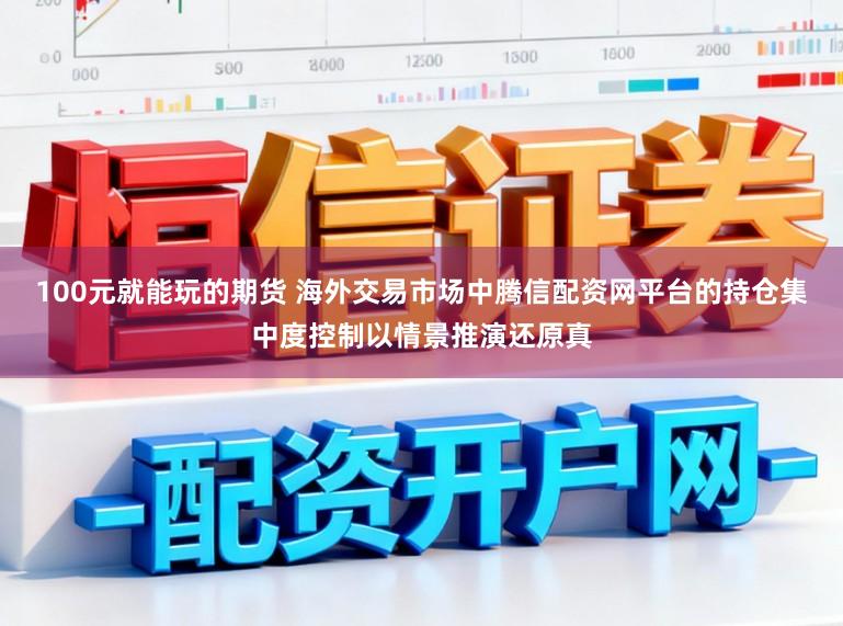 100元就能玩的期货 海外交易市场中腾信配资网平台的持仓集中度控制以情景推演还原真