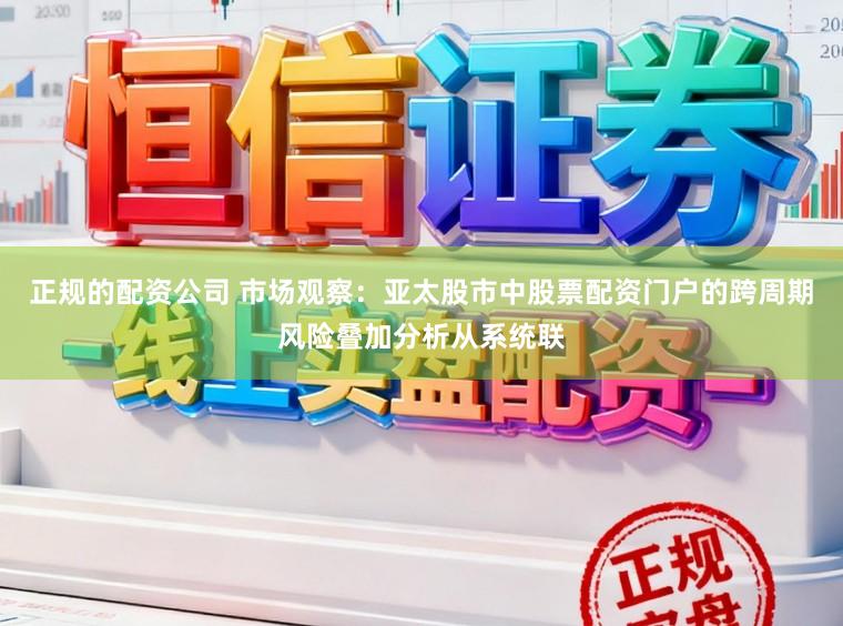 正规的配资公司 市场观察：亚太股市中股票配资门户的跨周期风险叠加分析从系统联