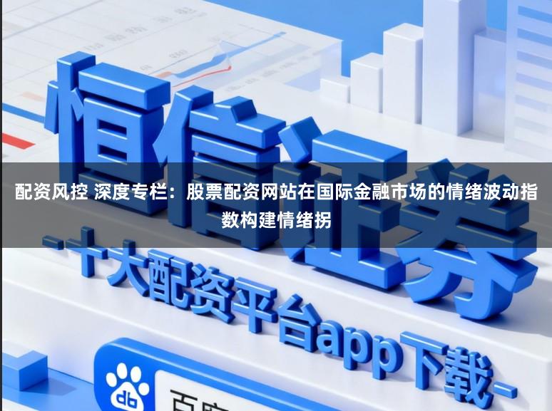 配资风控 深度专栏:股票配资网站在国际金融市场的情绪波动指数构建情绪拐