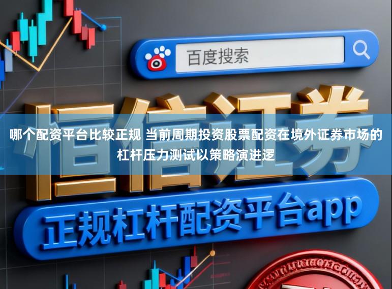 哪个配资平台比较正规 当前周期投资股票配资在境外证券市场的杠杆压力测试以策略演进逻