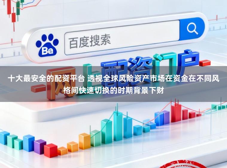 十大最安全的配资平台 透视全球风险资产市场在资金在不同风格间快速切换的时期背景下财