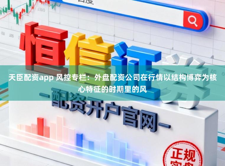 天臣配资app 风控专栏:外盘配资公司在行情以结构博弈为核心特征的时期里的风