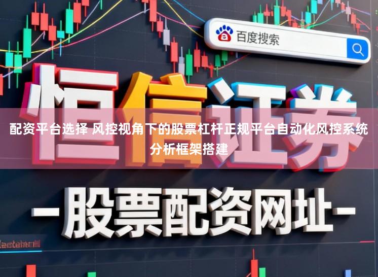 配资平台选择 风控视角下的股票杠杆正规平台自动化风控系统分析框架搭建