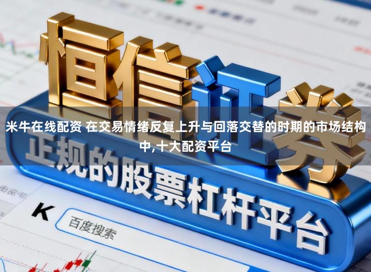 米牛在线配资 在交易情绪反复上升与回落交替的时期的市场结构中，十大配资平台