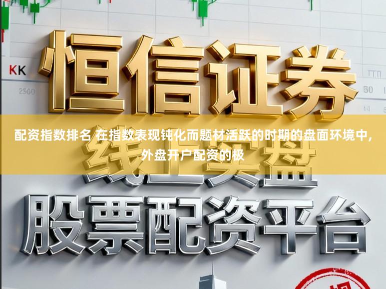 配资指数排名 在指数表现钝化而题材活跃的时期的盘面环境中，外盘开户配资的极