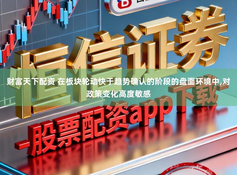 财富天下配资 在板块轮动快于趋势确认的阶段的盘面环境中，对政策变化高度敏感