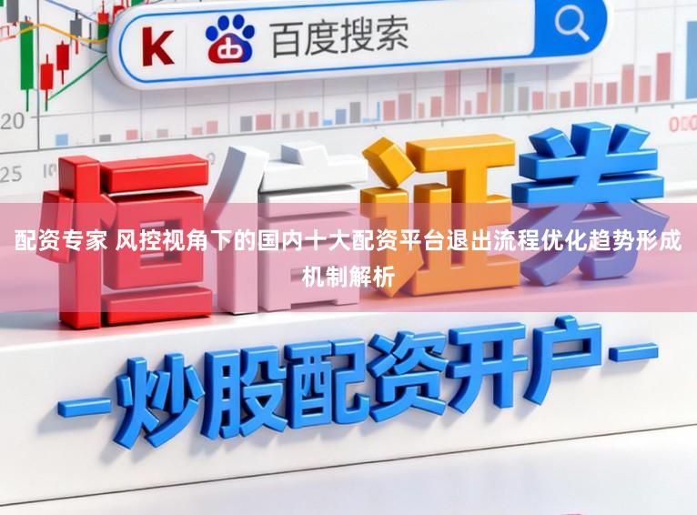配资专家 风控视角下的国内十大配资平台退出流程优化趋势形成机制解析