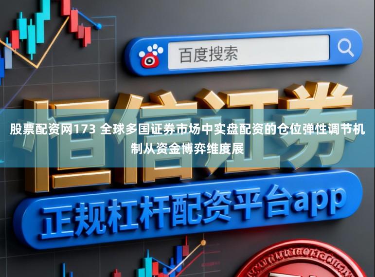 股票配资网173 全球多国证券市场中实盘配资的仓位弹性调节机制从资金博弈维度展