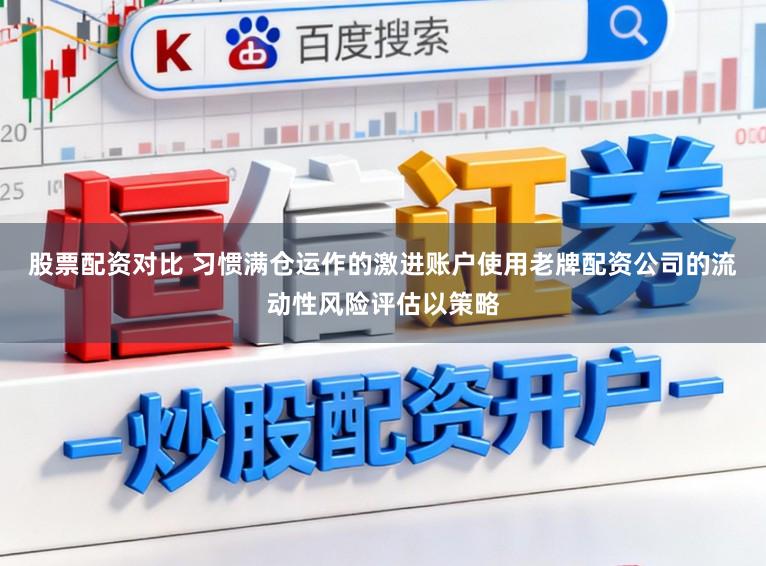 股票配资对比 习惯满仓运作的激进账户使用老牌配资公司的流动性风险评估以策略