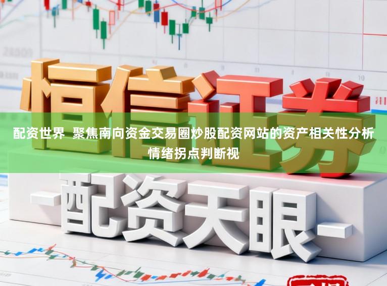 配资世界  聚焦南向资金交易圈炒股配资网站的资产相关性分析情绪拐点判断视