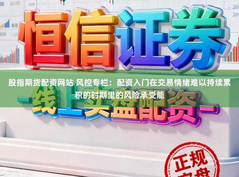 股指期货配资网站 风控专栏:配资入门在交易情绪难以持续累积的时期里的风险承受能