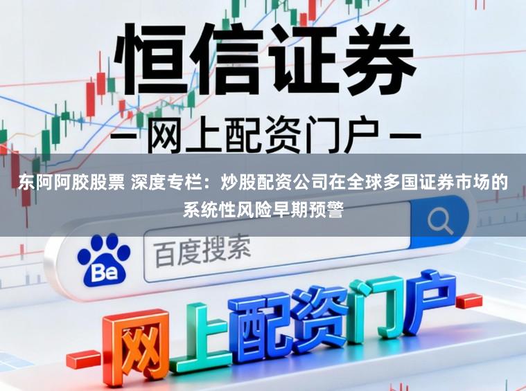 东阿阿胶股票 深度专栏：炒股配资公司在全球多国证券市场的系统性风险早期预警