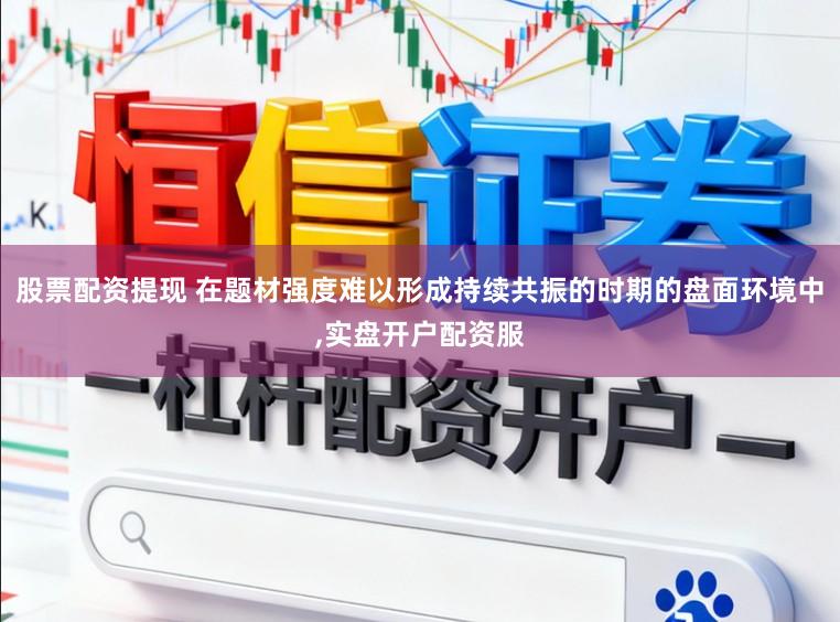 股票配资提现 在题材强度难以形成持续共振的时期的盘面环境中，实盘开户配资服