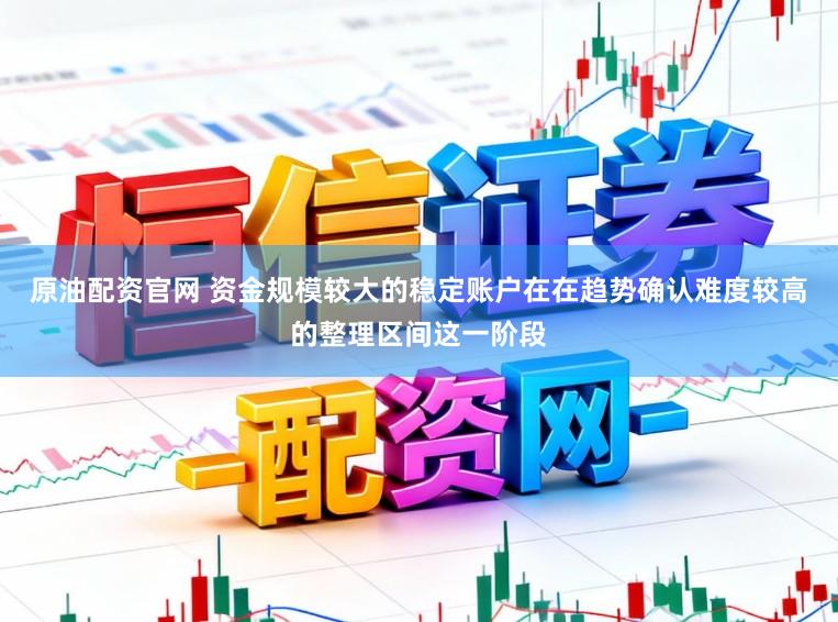 原油配资官网 资金规模较大的稳定账户在在趋势确认难度较高的整理区间这一阶段