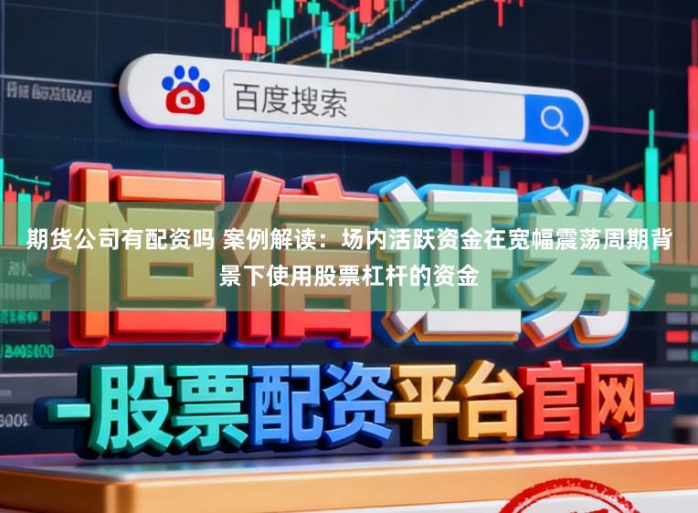 期货公司有配资吗 案例解读:场内活跃资金在宽幅震荡周期背景下使用股票杠杆的资金