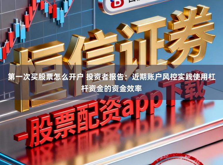 第一次买股票怎么开户 投资者报告:近期账户风控实践使用杠杆资金的资金效率