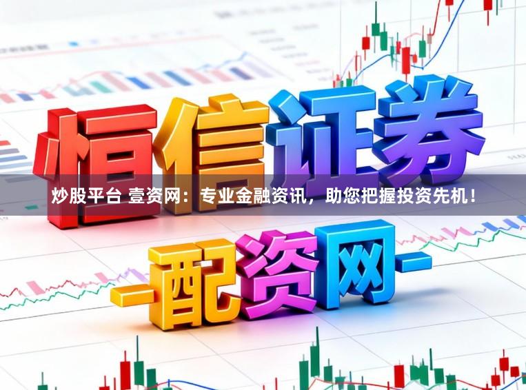 炒股平台 壹资网:专业金融资讯,助您把握投资先机!